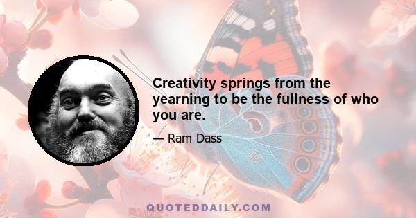 Creativity springs from the yearning to be the fullness of who you are.