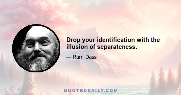 Drop your identification with the illusion of separateness.