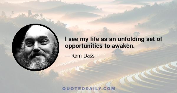 I see my life as an unfolding set of opportunities to awaken.