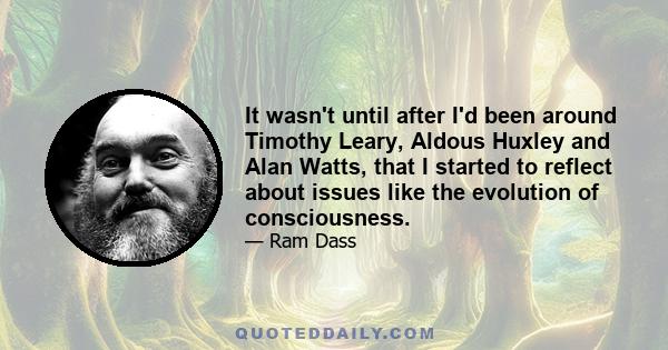 It wasn't until after I'd been around Timothy Leary, Aldous Huxley and Alan Watts, that I started to reflect about issues like the evolution of consciousness.