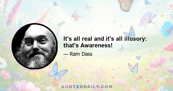 It's all real and it's all illusory: that's Awareness!