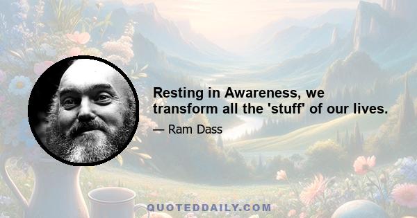 Resting in Awareness, we transform all the 'stuff' of our lives.