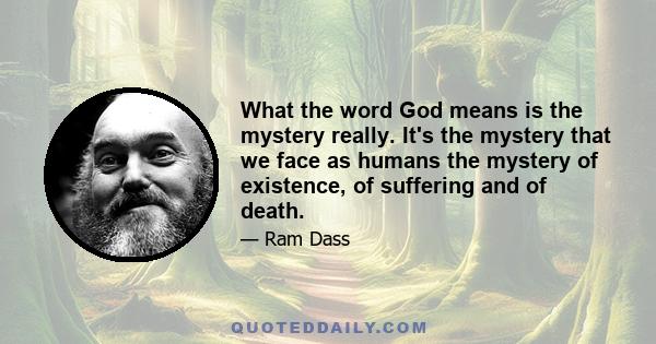 What the word God means is the mystery really. It's the mystery that we face as humans the mystery of existence, of suffering and of death.