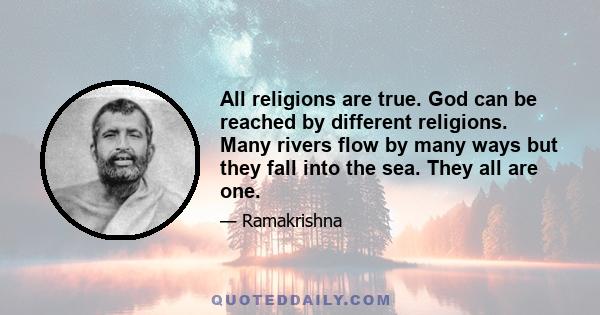 All religions are true. God can be reached by different religions. Many rivers flow by many ways but they fall into the sea. They all are one.