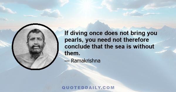 If diving once does not bring you pearls, you need not therefore conclude that the sea is without them.