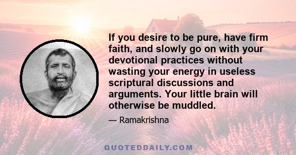 If you desire to be pure, have firm faith, and slowly go on with your devotional practices without wasting your energy in useless scriptural discussions and arguments. Your little brain will otherwise be muddled.