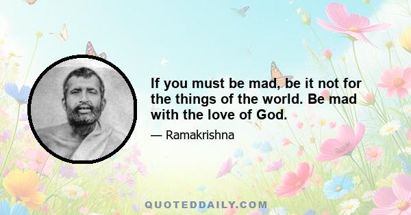 If you must be mad, be it not for the things of the world. Be mad with the love of God.