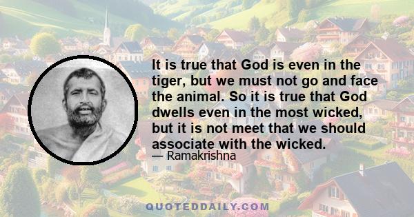 It is true that God is even in the tiger, but we must not go and face the animal. So it is true that God dwells even in the most wicked, but it is not meet that we should associate with the wicked.