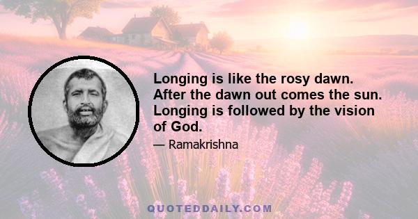 Longing is like the rosy dawn. After the dawn out comes the sun. Longing is followed by the vision of God.