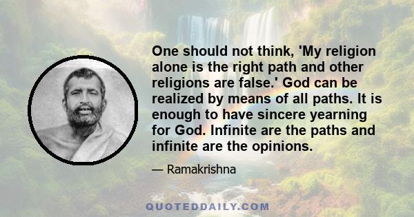 One should not think, 'My religion alone is the right path and other religions are false.' God can be realized by means of all paths. It is enough to have sincere yearning for God. Infinite are the paths and infinite