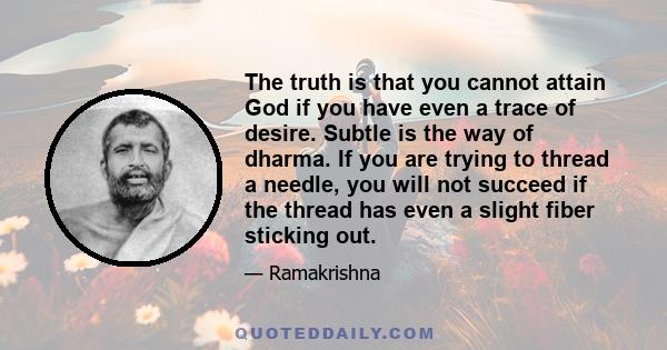 The truth is that you cannot attain God if you have even a trace of desire. Subtle is the way of dharma. If you are trying to thread a needle, you will not succeed if the thread has even a slight fiber sticking out.