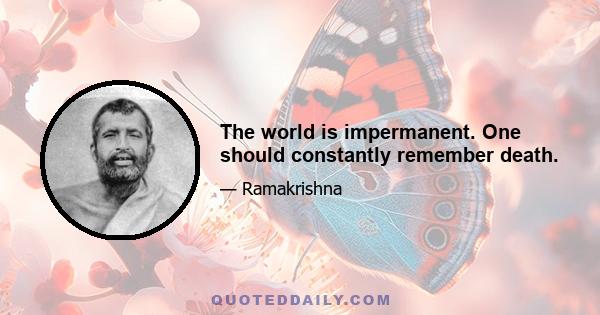 The world is impermanent. One should constantly remember death.