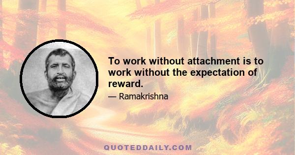 To work without attachment is to work without the expectation of reward.