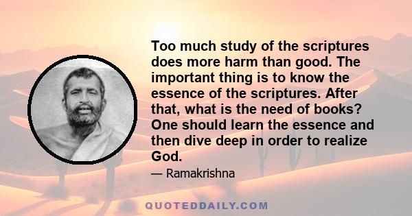 Too much study of the scriptures does more harm than good. The important thing is to know the essence of the scriptures. After that, what is the need of books? One should learn the essence and then dive deep in order to 