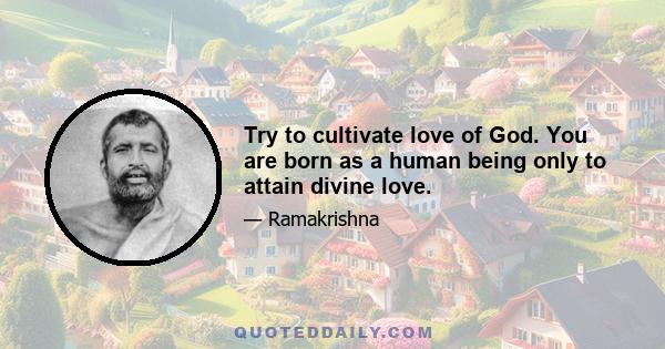 Try to cultivate love of God. You are born as a human being only to attain divine love.