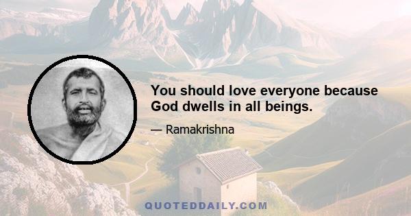 You should love everyone because God dwells in all beings.