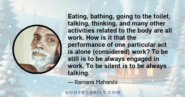 Eating, bathing, going to the toilet, talking, thinking, and many other activities related to the body are all work. How is it that the performance of one particular act is alone (considered) work? To be still is to be