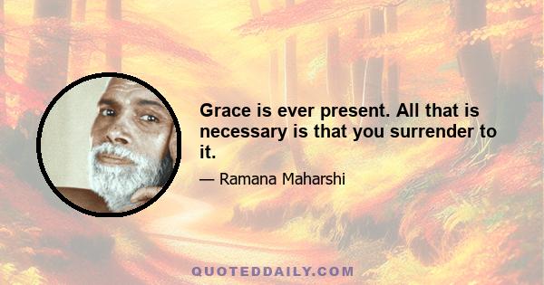 Grace is ever present. All that is necessary is that you surrender to it.