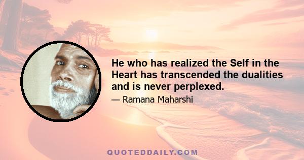 He who has realized the Self in the Heart has transcended the dualities and is never perplexed.