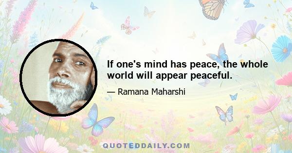 If one's mind has peace, the whole world will appear peaceful.