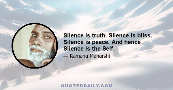 Silence is truth. Silence is bliss. Silence is peace. And hence Silence is the Self.