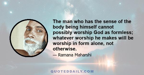 The man who has the sense of the body being himself cannot possibly worship God as formless; whatever worship he makes will be worship in form alone, not otherwise.