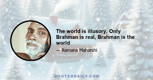The world is illusory, Only Brahman is real, Brahman is the world