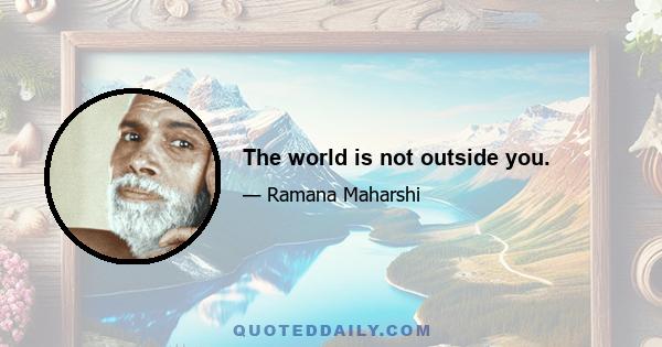 The world is not outside you.