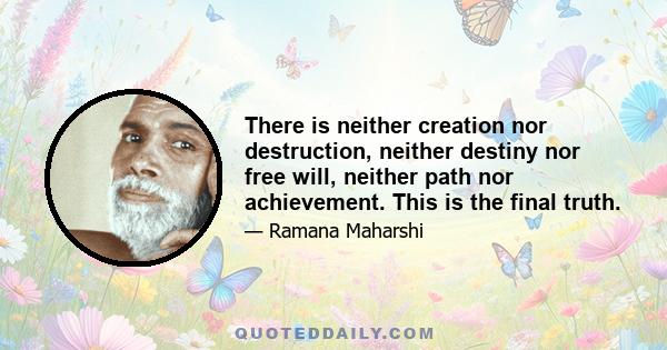 There is neither creation nor destruction, neither destiny nor free will, neither path nor achievement. This is the final truth.