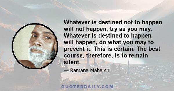 Whatever is destined not to happen will not happen, try as you may. Whatever is destined to happen will happen, do what you may to prevent it. This is certain. The best course, therefore, is to remain silent.