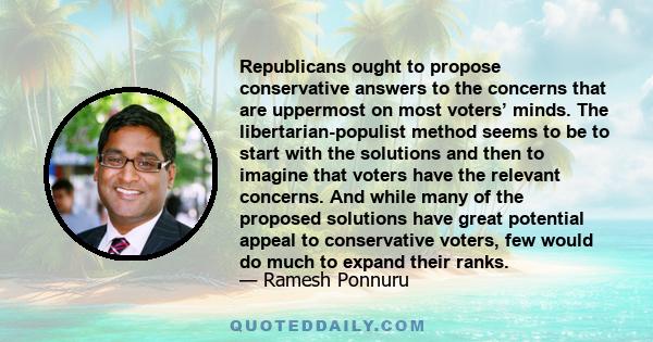 Republicans ought to propose conservative answers to the concerns that are uppermost on most voters’ minds. The libertarian-populist method seems to be to start with the solutions and then to imagine that voters have