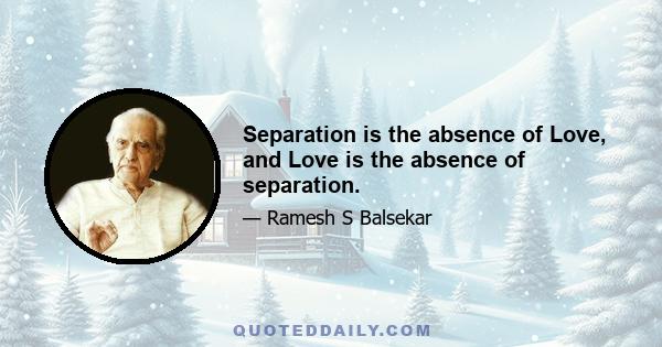 Separation is the absence of Love, and Love is the absence of separation.