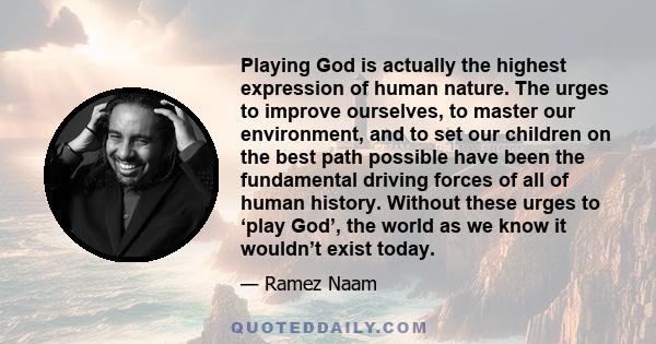 Playing God is actually the highest expression of human nature. The urges to improve ourselves, to master our environment, and to set our children on the best path possible have been the fundamental driving forces of