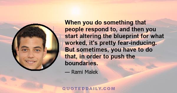 When you do something that people respond to, and then you start altering the blueprint for what worked, it's pretty fear-inducing. But sometimes, you have to do that, in order to push the boundaries.