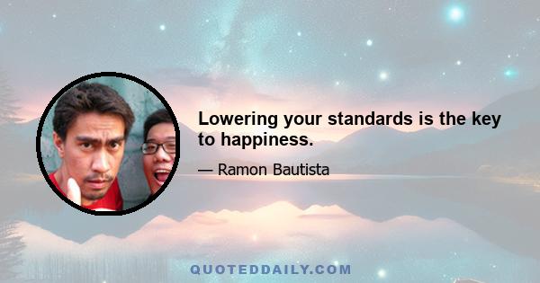 Lowering your standards is the key to happiness.