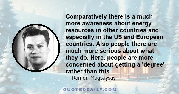 Comparatively there is a much more awareness about energy resources in other countries and especially in the US and European countries. Also people there are much more serious about what they do. Here, people are more