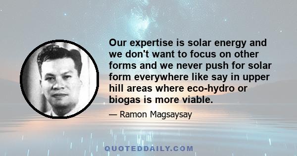 Our expertise is solar energy and we don't want to focus on other forms and we never push for solar form everywhere like say in upper hill areas where eco-hydro or biogas is more viable.