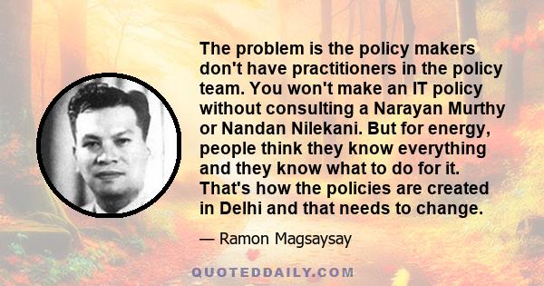 The problem is the policy makers don't have practitioners in the policy team. You won't make an IT policy without consulting a Narayan Murthy or Nandan Nilekani. But for energy, people think they know everything and