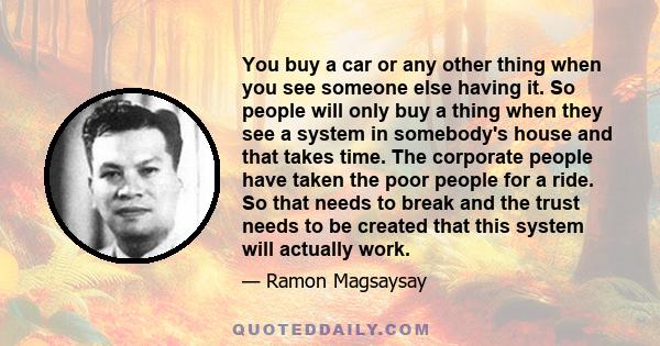 You buy a car or any other thing when you see someone else having it. So people will only buy a thing when they see a system in somebody's house and that takes time. The corporate people have taken the poor people for a 