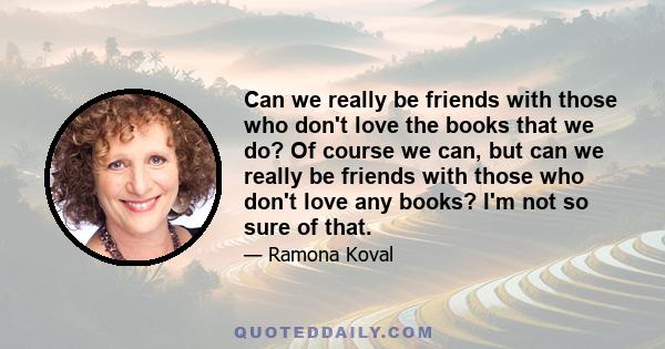 Can we really be friends with those who don't love the books that we do? Of course we can, but can we really be friends with those who don't love any books? I'm not so sure of that.