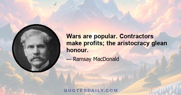 Wars are popular. Contractors make profits; the aristocracy glean honour.