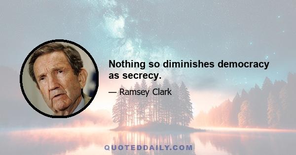 Nothing so diminishes democracy as secrecy.