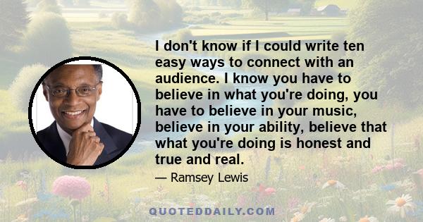 I don't know if I could write ten easy ways to connect with an audience. I know you have to believe in what you're doing, you have to believe in your music, believe in your ability, believe that what you're doing is