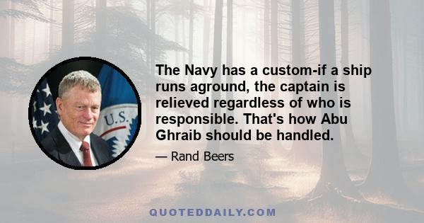 The Navy has a custom-if a ship runs aground, the captain is relieved regardless of who is responsible. That's how Abu Ghraib should be handled.