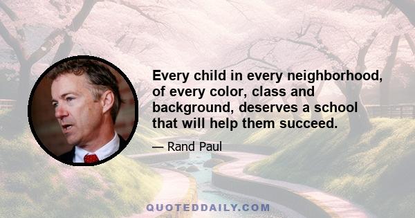 Every child in every neighborhood, of every color, class and background, deserves a school that will help them succeed.