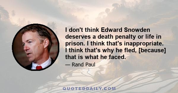 I don't think Edward Snowden deserves a death penalty or life in prison. I think that's inappropriate. I think that's why he fled, [because] that is what he faced.