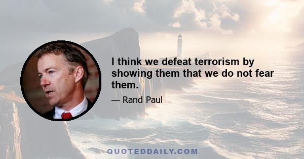 I think we defeat terrorism by showing them that we do not fear them.