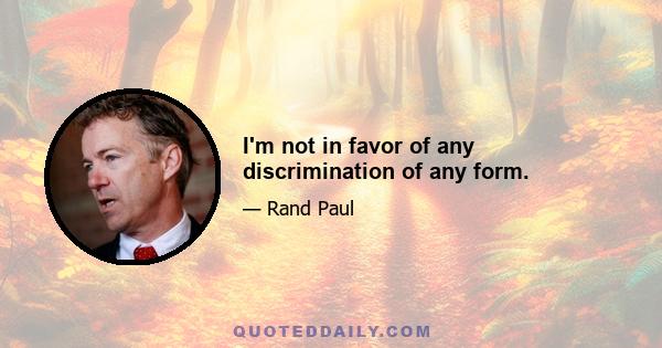 I'm not in favor of any discrimination of any form.