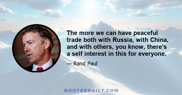 The more we can have peaceful trade both with Russia, with China, and with others, you know, there's a self interest in this for everyone.