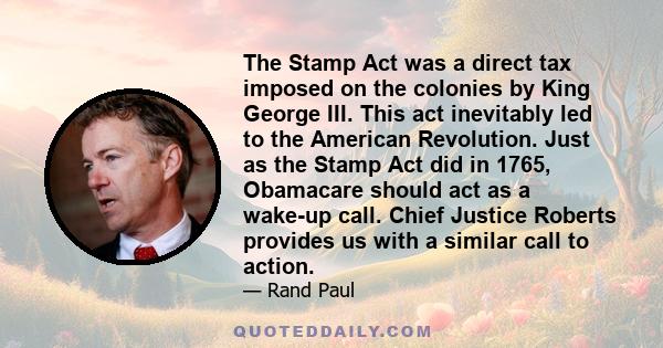 The Stamp Act was a direct tax imposed on the colonies by King George III. This act inevitably led to the American Revolution. Just as the Stamp Act did in 1765, Obamacare should act as a wake-up call. Chief Justice